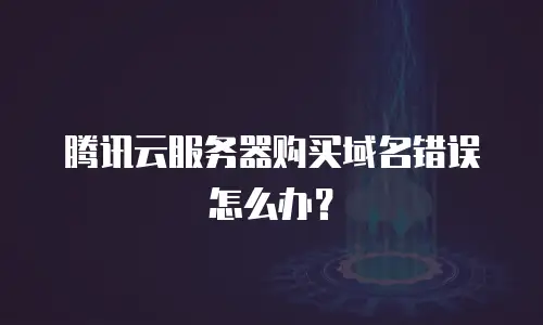 腾讯云服务器购买域名错误怎么办？
