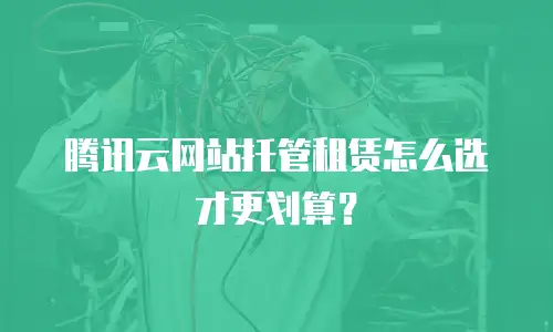 腾讯云网站托管租赁怎么选才更划算？