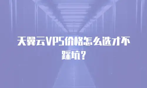 天翼云VPS价格怎么选才不踩坑？