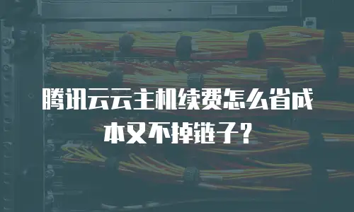 腾讯云云主机续费怎么省成本又不掉链子？