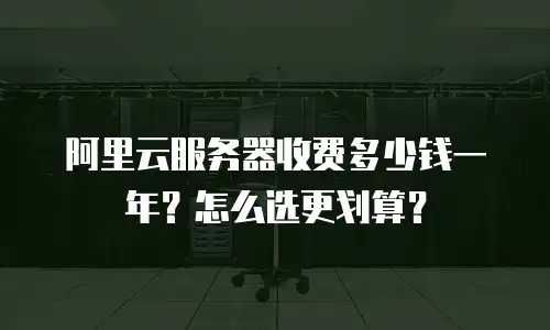 阿里云服务器收费多少钱一年？怎么选更划算？