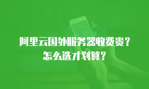 阿里云国外服务器收费贵？怎么选才划算？