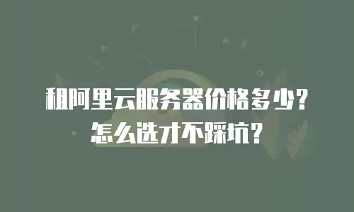 租阿里云服务器价格多少？怎么选才不踩坑？