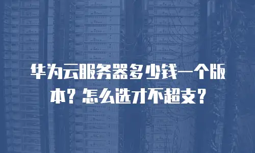 华为云服务器多少钱一个版本？怎么选才不超支？