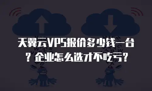 天翼云VPS报价多少钱一台？企业怎么选才不吃亏？