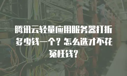 腾讯云轻量应用服务器打折多少钱一个？怎么选才不花冤枉钱？