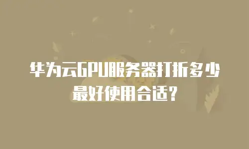 华为云GPU服务器打折多少最好使用合适？