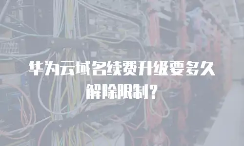 华为云域名续费升级要多久解除限制？