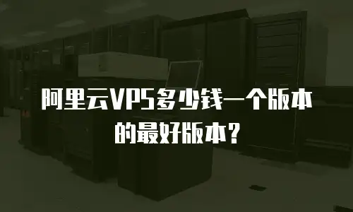 阿里云VPS多少钱一个版本的最好版本？