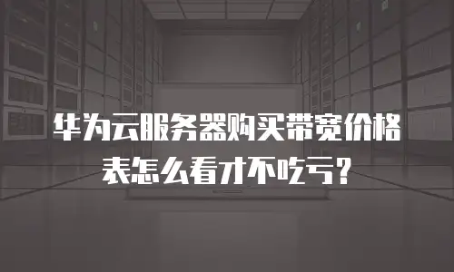 华为云服务器购买带宽价格表怎么看才不吃亏？