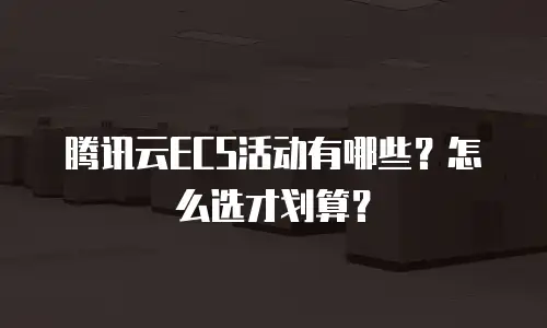 腾讯云ECS活动有哪些？怎么选才划算？