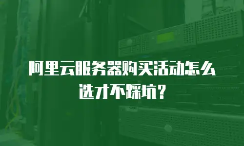 阿里云服务器购买活动怎么选才不踩坑？