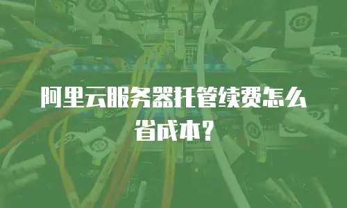 阿里云服务器托管续费怎么省成本？
