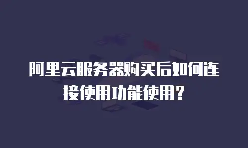 阿里云服务器购买后如何连接使用功能使用？