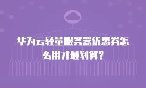 华为云轻量服务器优惠券怎么用才最划算？