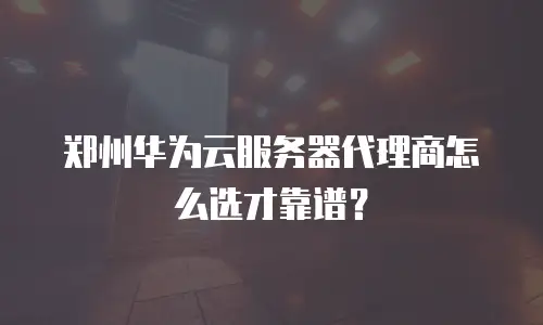 郑州华为云服务器代理商怎么选才靠谱？