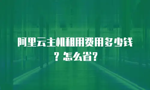 阿里云主机租用费用多少钱？怎么省？