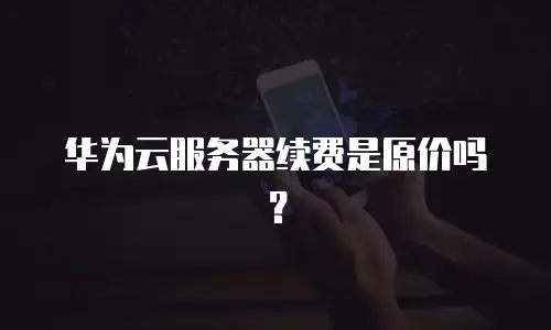 华为云服务器续费是原价吗？