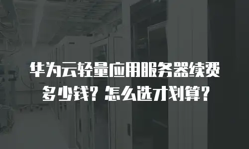 华为云轻量应用服务器续费多少钱？怎么选才划算？