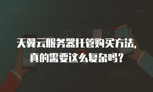 天翼云服务器托管购买方法，真的需要这么复杂吗？