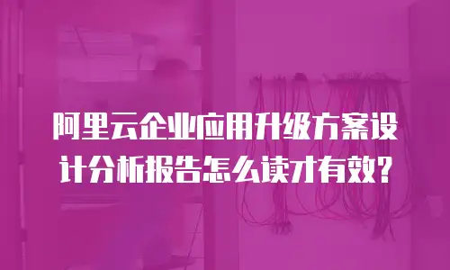 阿里云企业应用升级方案设计分析报告怎么读才有效？