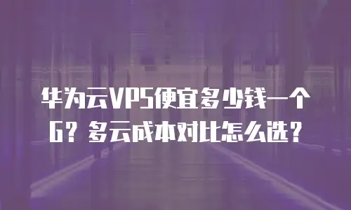 华为云VPS便宜多少钱一个G？多云成本对比怎么选？
