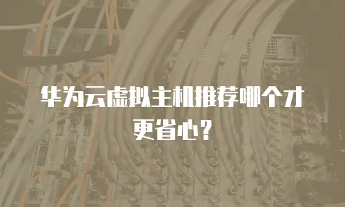 华为云虚拟主机推荐哪个才更省心？