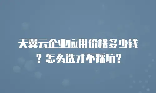 天翼云企业应用价格多少钱？怎么选才不踩坑？