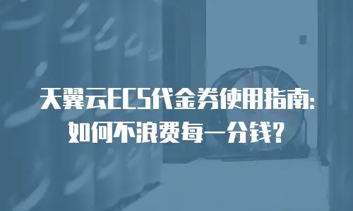 天翼云ECS代金券使用指南：如何不浪费每一分钱？