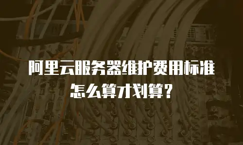 阿里云服务器维护费用标准怎么算才划算？