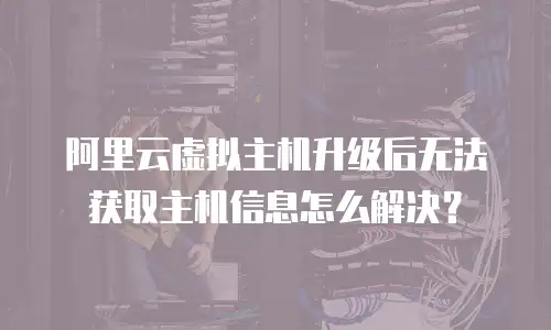 阿里云虚拟主机升级后无法获取主机信息怎么解决？