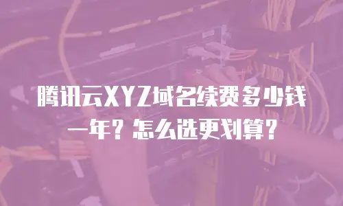 腾讯云XYZ域名续费多少钱一年？怎么选更划算？