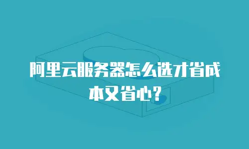 阿里云服务器怎么选才省成本又省心？