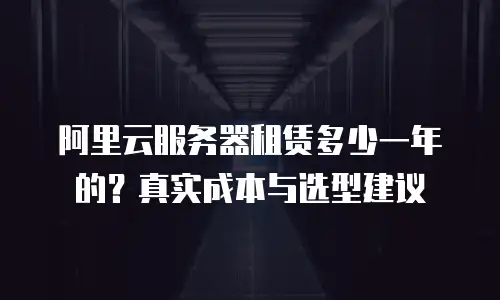 阿里云服务器租赁多少一年的？真实成本与选型建议