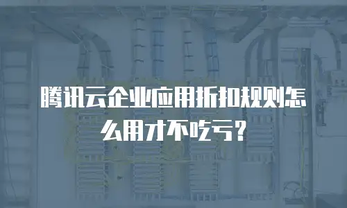 腾讯云企业应用折扣规则怎么用才不吃亏？