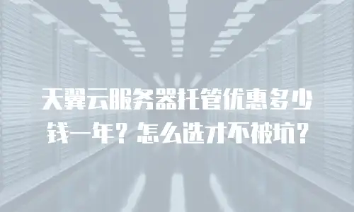 天翼云服务器托管优惠多少钱一年？怎么选才不被坑？