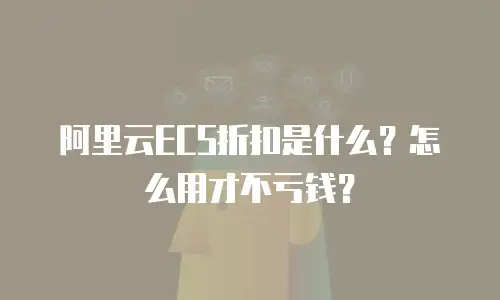 阿里云ECS折扣是什么？怎么用才不亏钱？