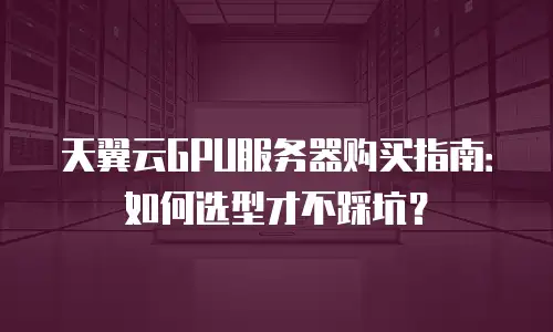 天翼云GPU服务器购买指南：如何选型才不踩坑？