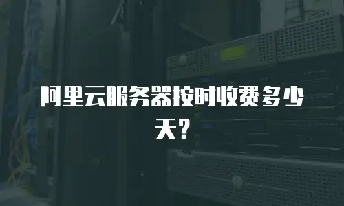 阿里云服务器按时收费多少天？