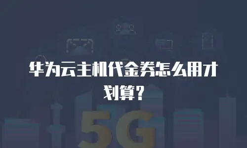 华为云主机代金券怎么用才划算？