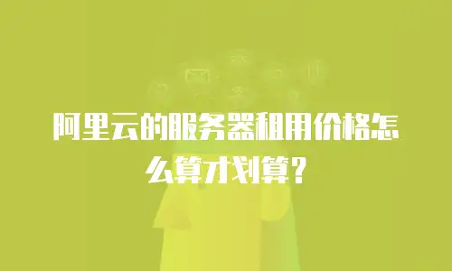 阿里云的服务器租用价格怎么算才划算？