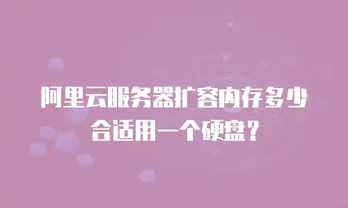 阿里云服务器扩容内存多少合适用一个硬盘？