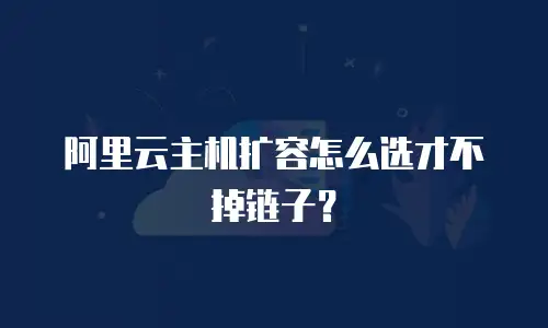 阿里云主机扩容怎么选才不掉链子？