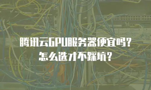 腾讯云GPU服务器便宜吗？怎么选才不踩坑？