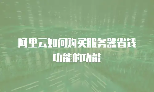 阿里云如何购买服务器省钱功能的功能