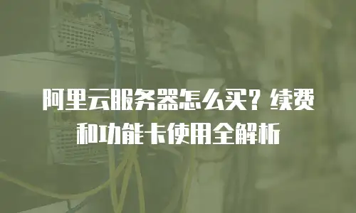 阿里云服务器怎么买？续费和功能卡使用全解析