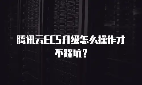 腾讯云ECS升级怎么操作才不踩坑？