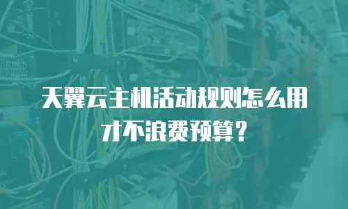 天翼云主机活动规则怎么用才不浪费预算？