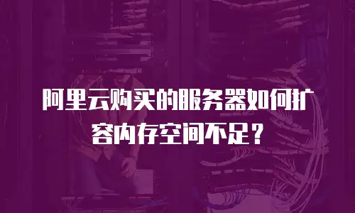 阿里云购买的服务器如何扩容内存空间不足？