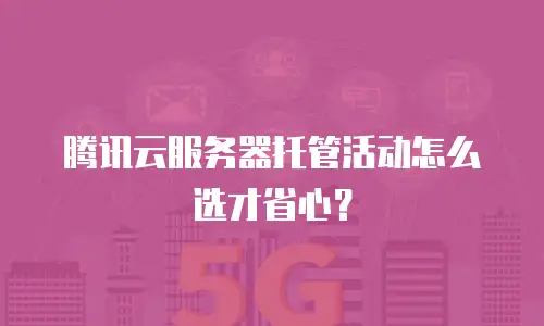 腾讯云服务器托管活动怎么选才省心？